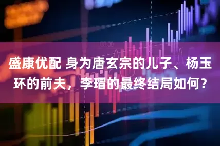 盛康优配 身为唐玄宗的儿子、杨玉环的前夫,李瑁的最终结局如何?