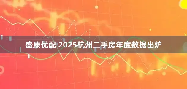 盛康优配 2025杭州二手房年度数据出炉