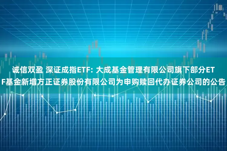 诚信双盈 深证成指ETF: 大成基金管理有限公司旗下部分ETF基金新增方正证券股份有限公司为申购赎回代办证券公司的公告