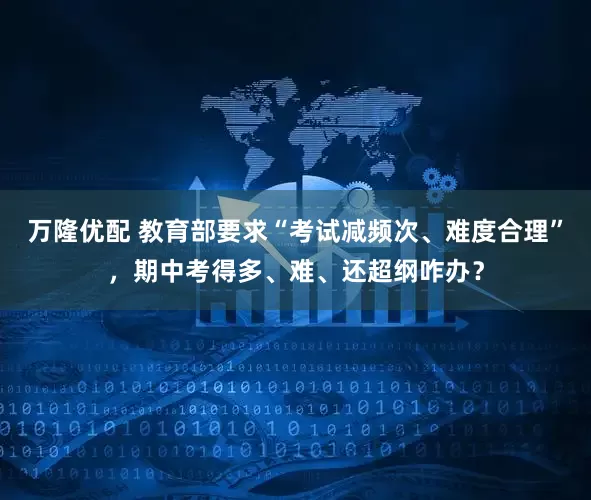 万隆优配 教育部要求“考试减频次、难度合理”，期中考得多、难、还超纲咋办？
