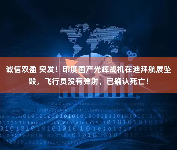 诚信双盈 突发！印度国产光辉战机在迪拜航展坠毁，飞行员没有弹射，已确认死亡！