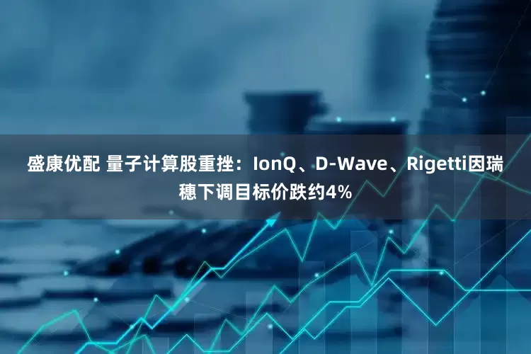 盛康优配 量子计算股重挫:IonQ、D-Wave、Rigetti因瑞穗下调目标价跌约4%