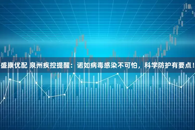 盛康优配 泉州疾控提醒：诺如病毒感染不可怕，科学防护有要点！