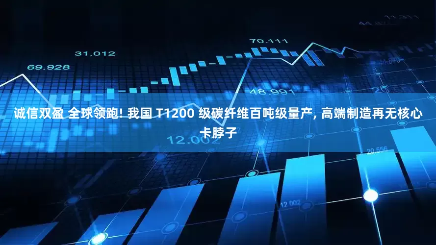 诚信双盈 全球领跑! 我国 T1200 级碳纤维百吨级量产, 高端制造再无核心卡脖子