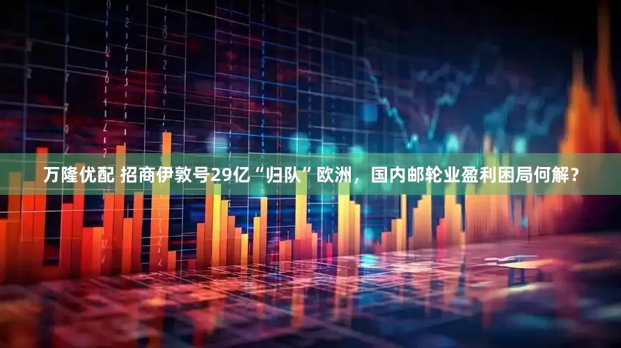 万隆优配 招商伊敦号29亿“归队”欧洲，国内邮轮业盈利困局何解？