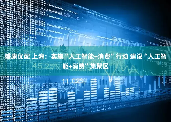 盛康优配 上海：实施“人工智能+消费”行动 建设“人工智能+消费”集聚区