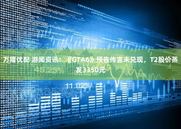 万隆优配 游闻资讯：《GTA6》预告传言未兑现，T2股价蒸发3350元