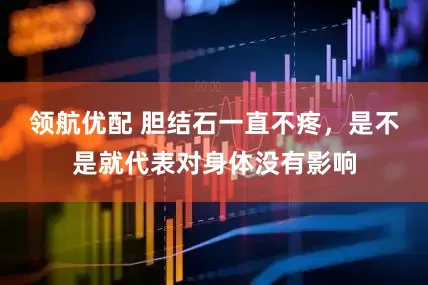 领航优配 胆结石一直不疼，是不是就代表对身体没有影响